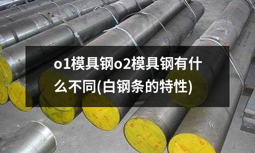 o1模具钢o2模具钢有什么不同(白钢条的特性)