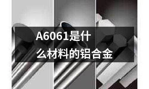 A6061是什么材料的铝合金