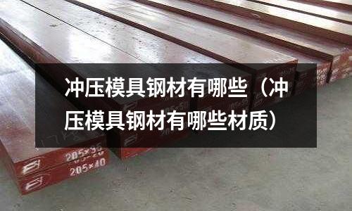 冲压模具钢材有哪些(冲压模具钢材有哪些材质)