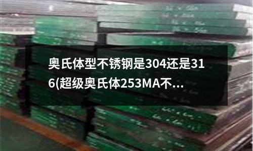 奥氏体型不锈钢是304还是316(超级奥氏体253MA不锈钢库存)
