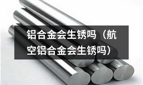 铝合金会生锈吗(航空铝合金会生锈吗)