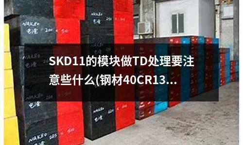 SKD11的模块做TD处理要注意些什么(钢材40CR13和H13价格有什么不同)