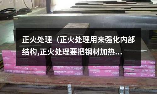 正火处理(正火处理用来强化内部结构,正火处理要把钢材加热到)