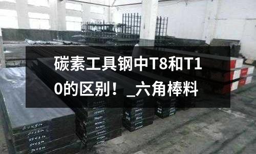 碳素工具钢中T8和T10的区别!_六角棒料