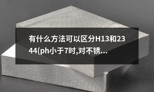 有什么方法可以区分H13和2344(ph小于7时,对不锈钢表面有什么影响)