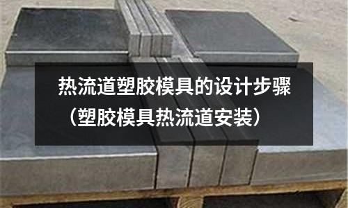 热流道塑胶模具的设计步骤(塑胶模具热流道安装)