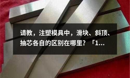 请教,注塑模具中,滑块、斜顶、抽芯各自的区别在哪里?「1个回答」