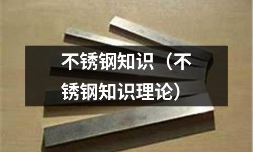 不锈钢知识(不锈钢知识理论)