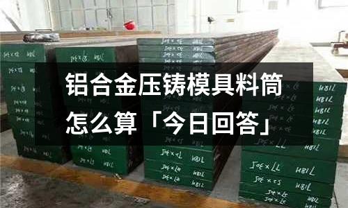 铝合金压铸模具料筒怎么算「今日回答」