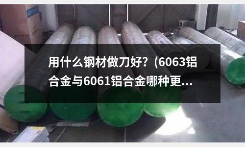 用什么钢材做刀好?(6063铝合金与6061铝合金哪种更适合氧化)