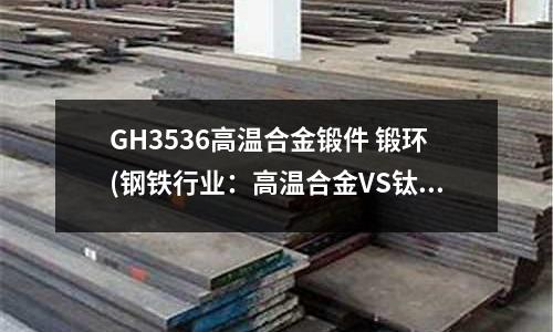 GH3536高温合金锻件 锻环(钢铁行业:高温合金VS钛合金的对比)
