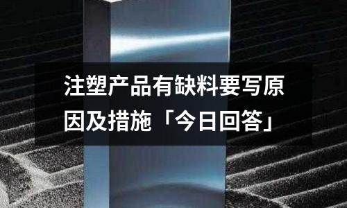 注塑产品有缺料要写原因及措施「今日回答」