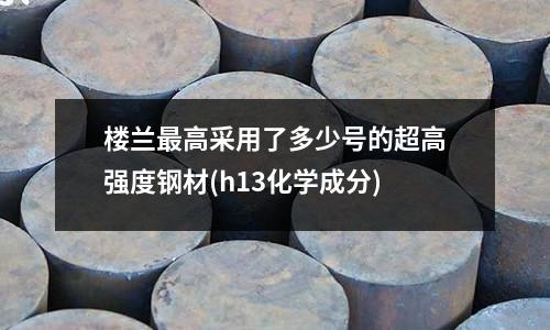 楼兰最高采用了多少号的超高强度钢材(h13化学成分)