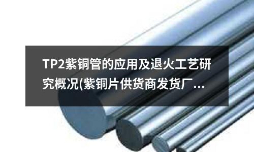 TP2紫铜管的应用及退火工艺研究概况(紫铜片供货商发货厂家)