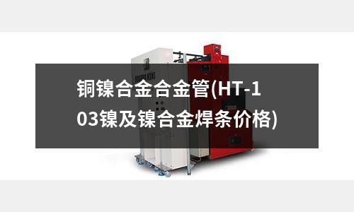铜镍合金合金管(HT-103镍及镍合金焊条价格)