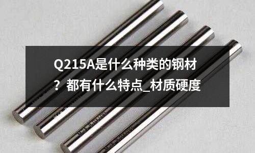 Q215A是什么种类的钢材?都有什么特点_材质硬度