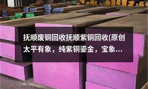 抚顺废铜回收抚顺紫铜回收(原创太平有象,纯紫铜鎏金,宝象镇财)
