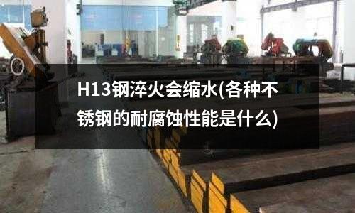 H13钢淬火会缩水(各种不锈钢的耐腐蚀性能是什么)