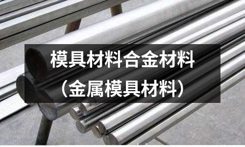 模具材料合金材料(金属模具材料)