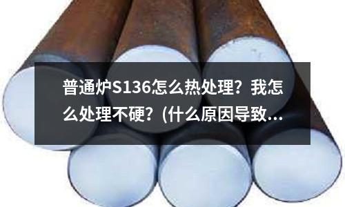普通炉S136怎么热处理?我怎么处理不硬?(什么原因导致H13钢在反向挤压过程断裂)