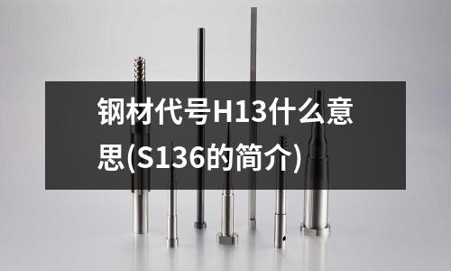 钢材代号H13什么意思(S136的简介)