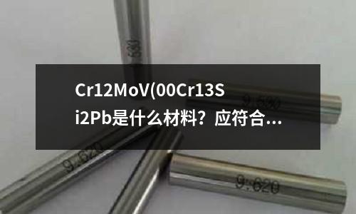 Cr12MoV(00Cr13Si2Pb是什么材料?应符合哪个材料标准?)