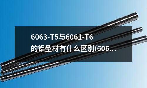 6063-T5与6061-T6的铝型材有什么区别(6061铝板和7075铝板有什么区别)
