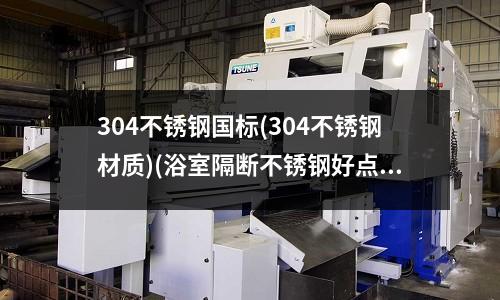 304不锈钢国标(304不锈钢材质)(浴室隔断不锈钢好点还是铝好一点?)