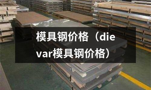 模具钢价格(dievar模具钢价格)