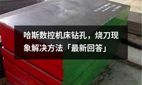 哈斯数控机床钻孔,烧刀现象解决方法「最新回答」