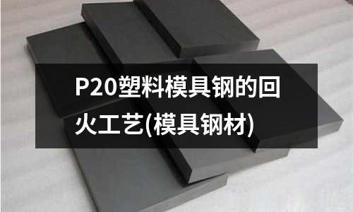 P20塑料模具钢的回火工艺(模具钢材)