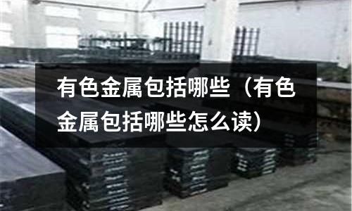有色金属包括哪些(有色金属包括哪些怎么读)