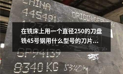 在铣床上用一个直径250的刀盘铣45号钢用什么型号的刀片好「2个回答」(工装模具的产品技术「最新回答」)