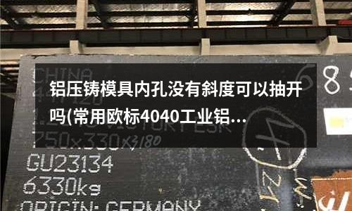 铝压铸模具内孔没有斜度可以抽开吗(常用欧标4040工业铝型材有几款?)