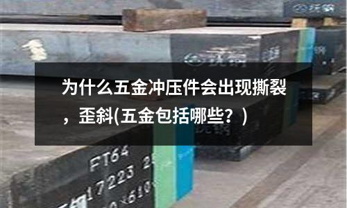 为什么五金冲压件会出现撕裂,歪斜(五金包括哪些?)