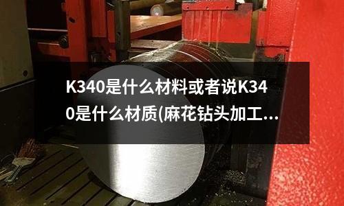 K340是什么材料或者说K340是什么材质(麻花钻头加工不锈钢材质用什么牌子的比较好?)
