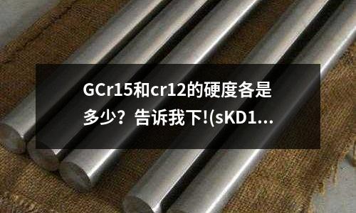 GCr15和cr12的硬度各是多少?告诉我下!(sKD11模具钢多少钱一公斤)