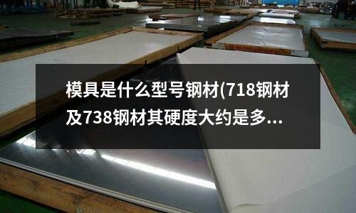 模具是什么型号钢材(718钢材及738钢材其硬度大约是多少?)