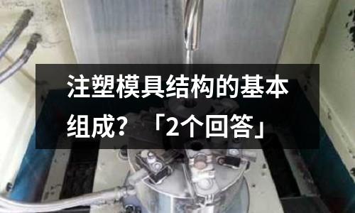 注塑模具结构的基本组成?「2个回答」