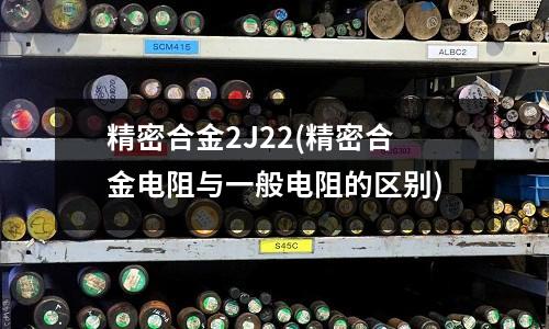 精密合金2J22(精密合金电阻与一般电阻的区别)
