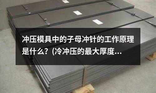 冲压模具中的子母冲针的工作原理是什么?(冷冲压的最大厚度不能超过多少mm?)