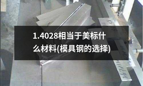 1.4028相当于美标什么材料(模具钢的选择)