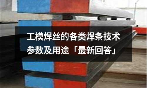 工模焊丝的各类焊条技术参数及用途「最新回答」