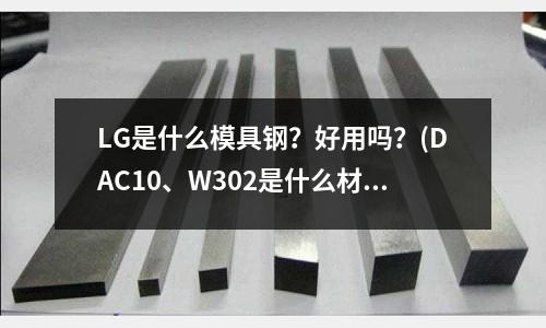 LG是什么模具钢?好用吗?(DAC10、W302是什么材料?)