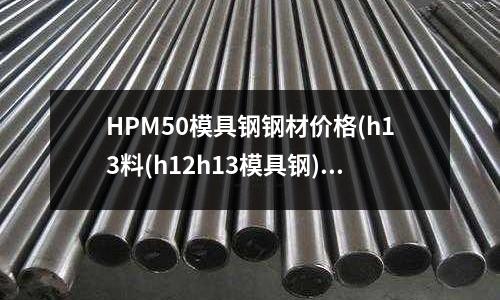 HPM50模具钢钢材价格(h13料(h12h13模具钢))