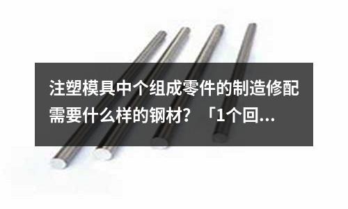 注塑模具中个组成零件的制造修配需要什么样的钢材?「1个回答」