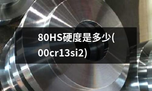 80HS硬度是多少(00cr13si2)