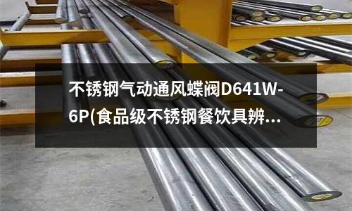 不锈钢气动通风蝶阀D641W-6P(食品级不锈钢餐饮具辨别与安全使用)