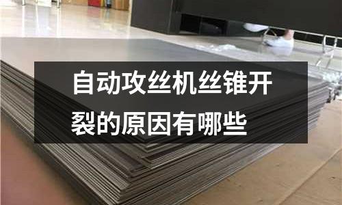 自动攻丝机丝锥开裂的原因有哪些