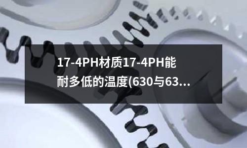 17-4PH材质17-4PH能耐多低的温度(630与631不锈钢在成分和性能上的区别)